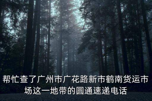 幫忙查了廣州市廣花路新市鶴南貨運(yùn)市場(chǎng)這一地帶的圓通速遞電話