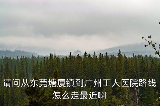 請問從東莞塘廈鎮(zhèn)到廣州工人醫(yī)院路線怎么走最近啊
