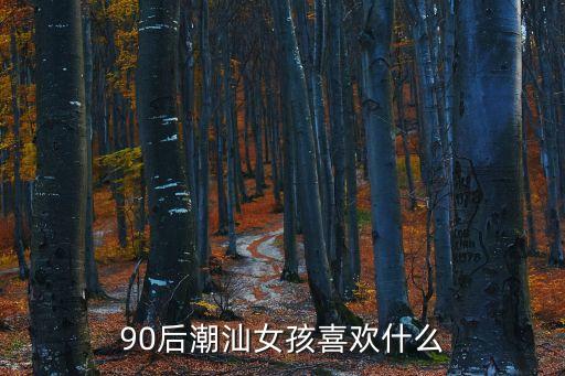 90后潮汕女孩喜歡什么