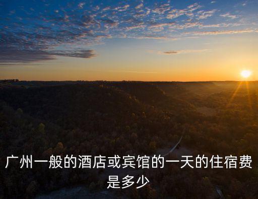 廣州一般的酒店或賓館的一天的住宿費是多少