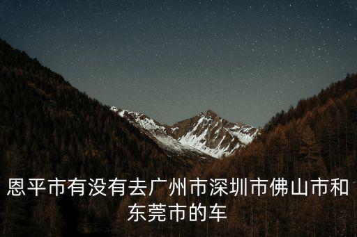 恩平市有沒(méi)有去廣州市深圳市佛山市和東莞市的車