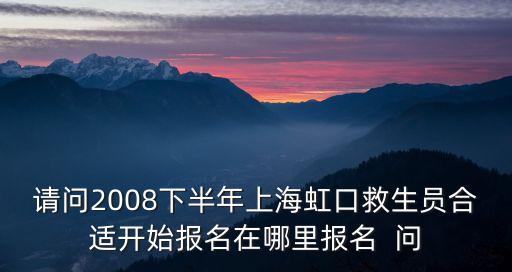 請(qǐng)問(wèn)2008下半年上海虹口救生員合適開(kāi)始報(bào)名在哪里報(bào)名  問(wèn)