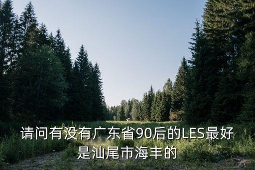 90后廣州潮汕妹，請(qǐng)問有沒有廣東省90后的LES最好是汕尾市海豐的