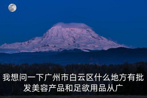 我想問一下廣州市白云區什么地方有批發美容產品和足欲用品從廣
