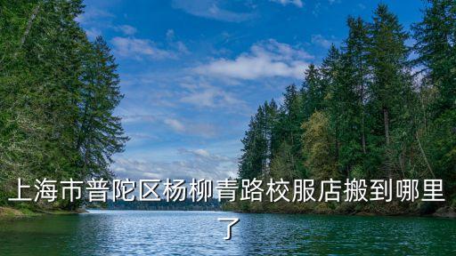 上海市普陀區楊柳青路校服店搬到哪里了