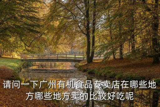 請(qǐng)問(wèn)一下廣州有機(jī)食品專賣店在哪些地方哪些地方賣的比較好吃呢