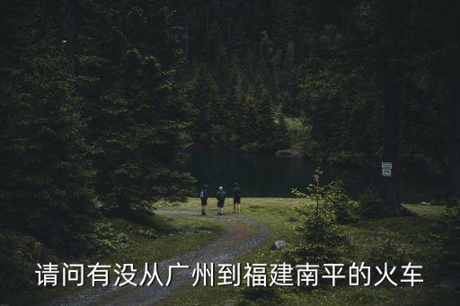 請問有沒從廣州到福建南平的火車