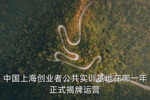 中國上海創業者公共實訓基地在哪一年正式揭牌運營