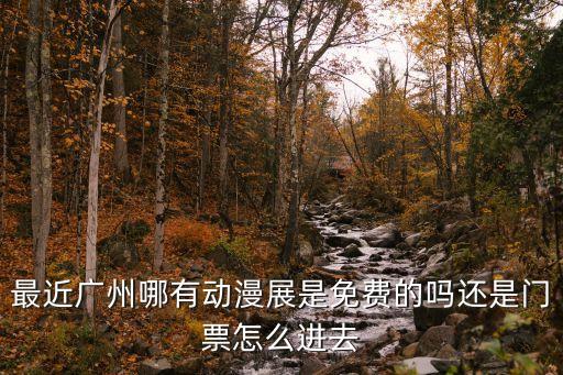 aca動漫嘉年華廣州，最近廣州哪有動漫展是免費的嗎還是門票怎么進去