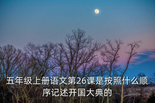 五年級上冊語文第26課是按照什么順序記述開國大典的