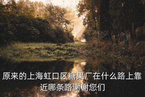 原來的上海虹口區(qū)糖果廠在什么路上靠近哪條路謝謝您們