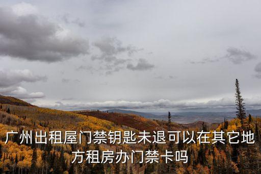 廣州出租屋門禁鑰匙未退可以在其它地方租房辦門禁卡嗎