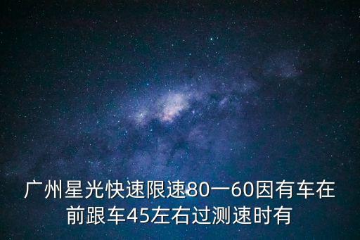廣州星光快速限速80一60因有車(chē)在前跟車(chē)45左右過(guò)測(cè)速時(shí)有