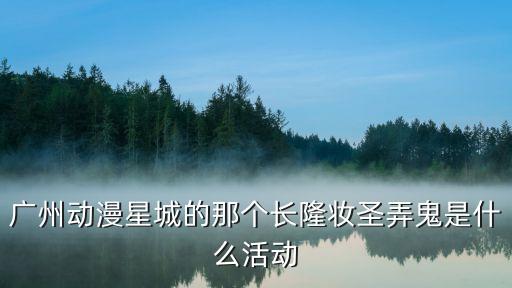 廣州動(dòng)漫星城的那個(gè)長(zhǎng)隆妝圣弄鬼是什么活動(dòng)