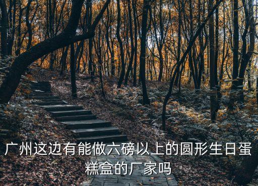 廣州這邊有能做六磅以上的圓形生日蛋糕盒的廠家嗎