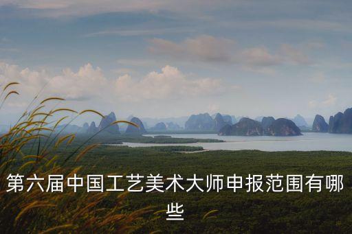 中國工藝美術大師，第六屆中國工藝美術大師申報范圍有哪些