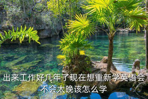 出來工作好幾年了現在想重新學英語會不會太晚該怎么學