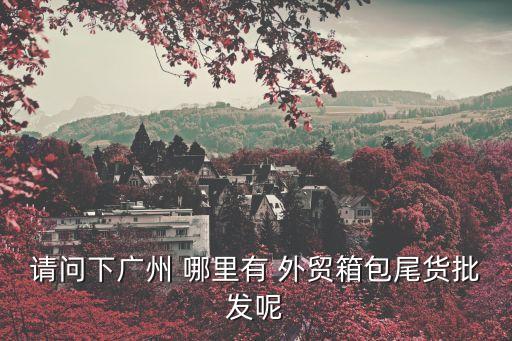 請問下廣州 哪里有 外貿箱包尾貨批發呢