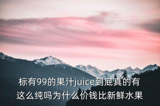 標有99的果汁juice到底真的有這么純嗎為什么價錢比新鮮水果