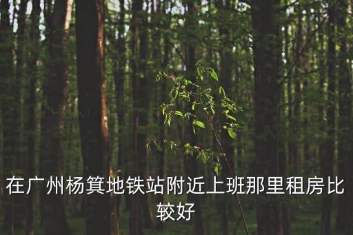 在廣州楊箕地鐵站附近上班那里租房比較好