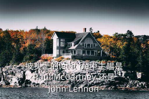披頭士的let it be中主唱是Paul McCartney 還是John Lennon