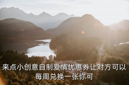 來點小創意自制愛情優惠券讓對方可以每周兌換一張你可