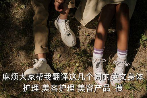 麻煩大家幫我翻譯這幾個詞的英文身體護理 美容護理 美容產品  搜