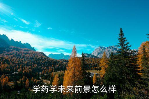 藥學(xué)就業(yè)前景，學(xué)藥學(xué)未來前景怎么樣