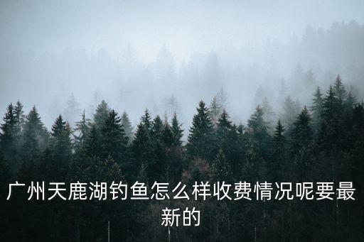 廣州天鹿湖水庫路亞，廣州天鹿湖釣魚怎么樣收費情況呢要最新的