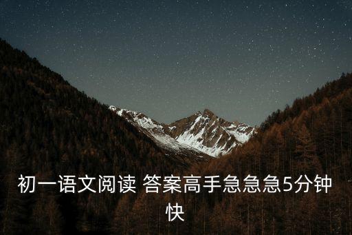 初一語文閱讀理解，初一年語文閱讀題