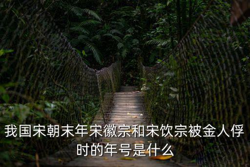 我國(guó)宋朝末年宋徽宗和宋飲宗被金人俘時(shí)的年號(hào)是什么