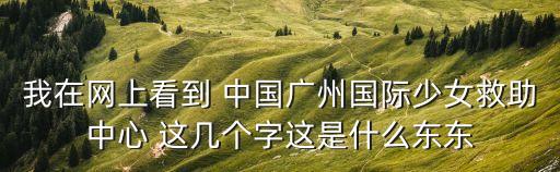 我在網(wǎng)上看到 中國廣州國際少女救助中心 這幾個(gè)字這是什么東東