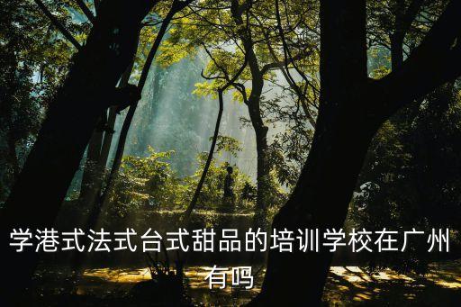 學港式法式臺式甜品的培訓學校在廣州有嗎