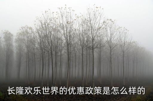 廣州長隆最新政策，長隆歡樂世界的優(yōu)惠政策是怎么樣的