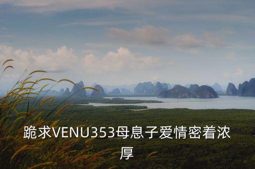 跪求VENU353母息子愛情密著濃厚