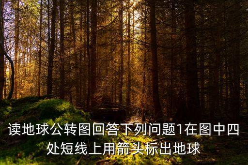 讀地球公轉(zhuǎn)圖回答下列問題1在圖中四處短線上用箭頭標(biāo)出地球