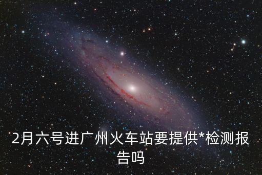 2021廣州站進站檢查防控，2021年2月6號乘坐廣州高鐵需要*檢測嗎