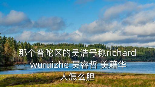 吳浩O上海市西，那個(gè)普陀區(qū)的吳浩號(hào)稱richard wuruizhe 吳睿哲 美籍華人怎么膽