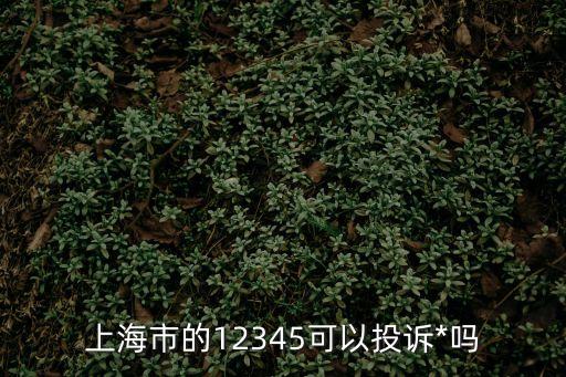 上海市政法系統投訴平臺的電話號碼，上海市的12345可以投訴*嗎