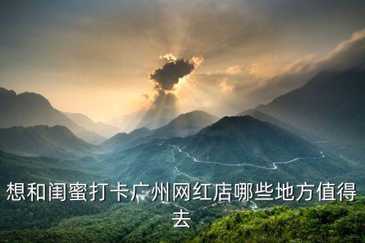 想和閨蜜打卡廣州網(wǎng)紅店哪些地方值得去
