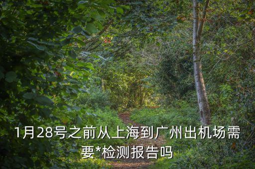 現(xiàn)在上海飛廣州需隔離嗎，1月28號之前從上海到廣州出機(jī)場需要*檢測報(bào)告嗎