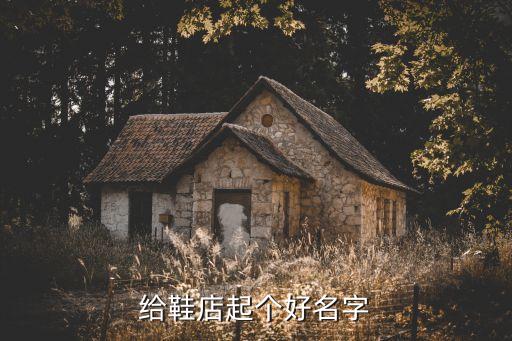 鞋店起名，應(yīng)該給鞋子店取啥名呢