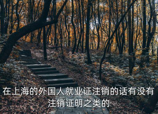 在上海的外國人就業證注銷的話有沒有注銷證明之類的