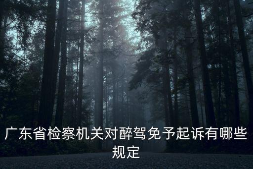 廣州醉駕免刑條件，廣東省檢察機關對醉駕免予起訴有哪些規定