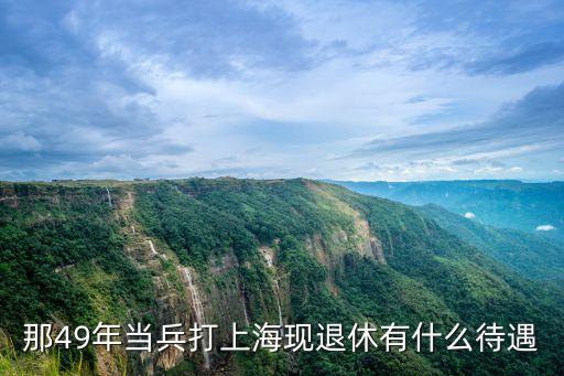 上海市退休軍人安置政策，那49年當兵打上海現退休有什么待遇