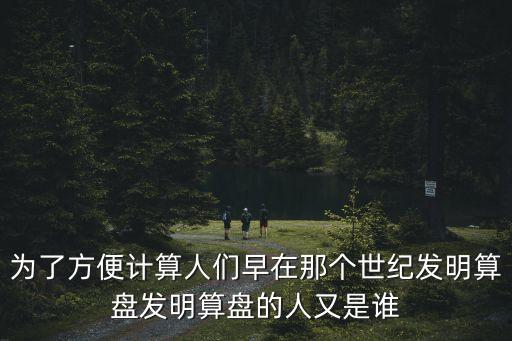 上海市第十四算盤(pán)合作社，為了方便計(jì)算人們?cè)缭谀莻€(gè)世紀(jì)發(fā)明算盤(pán)發(fā)明算盤(pán)的人又是誰(shuí)