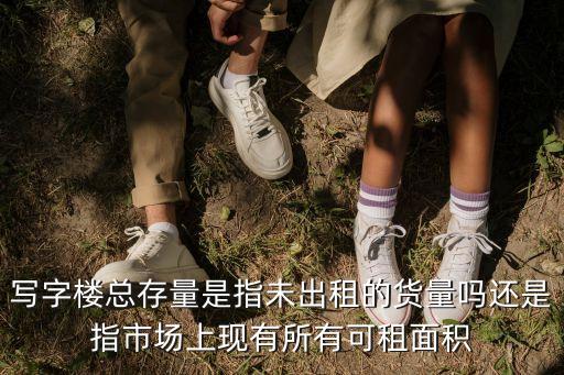 上海市寫字樓庫存，寫字樓總存量是指未出租的貨量嗎還是指市場(chǎng)上現(xiàn)有所有可租面積