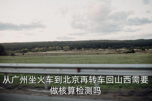從廣州到長治需要隔離嗎，從廣州坐火車到北京再轉車回山西需要做核算檢測嗎