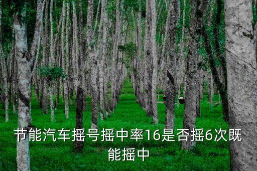 廣州節能車搖號幾個號能中，節能汽車搖號搖中率16是否搖6次既能搖中