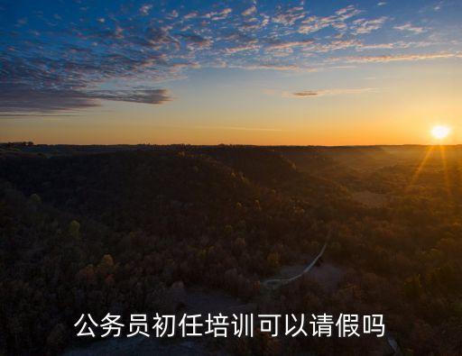 上海市公務員培訓 請假，公務員初任培訓能請假嗎因為剛好婚姻定在這個時候現在都急死了百度
